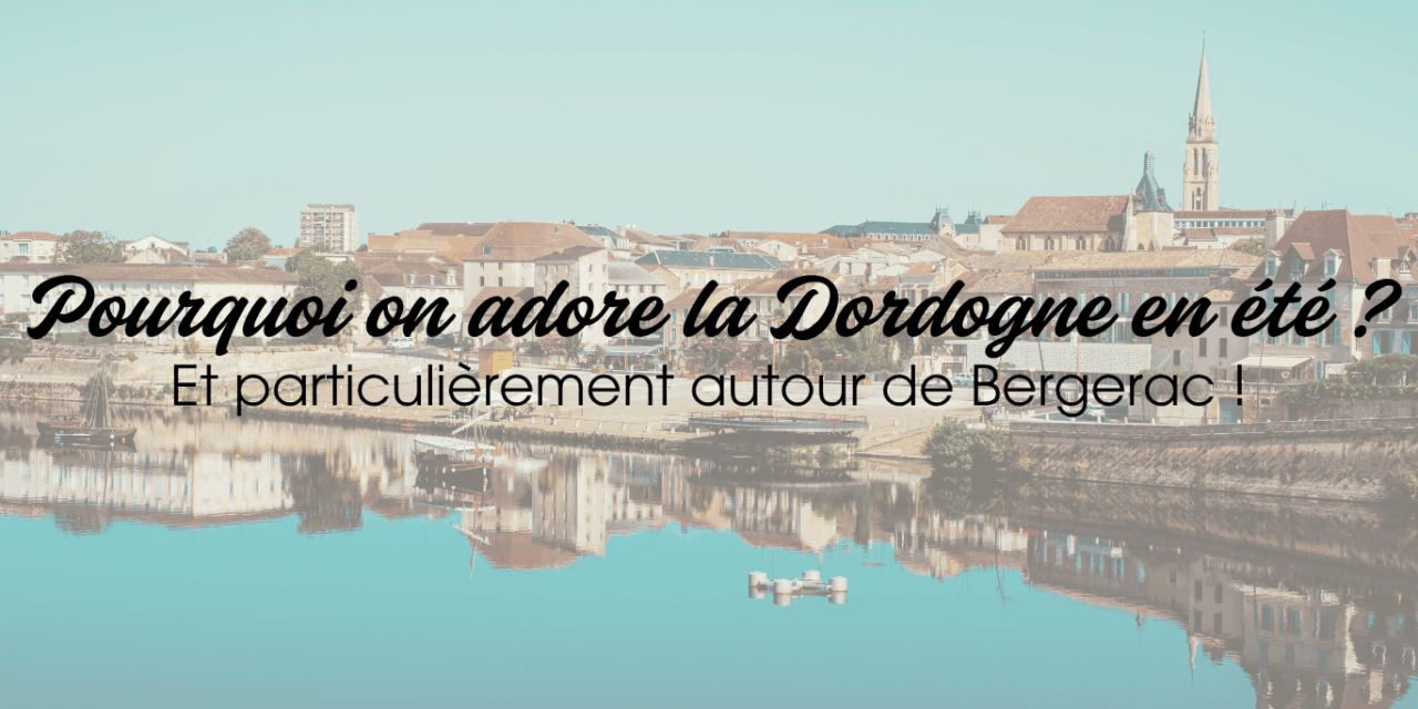 Pourquoi on adore la Dordogne en été (et particulièrement autour de Bergerac!)