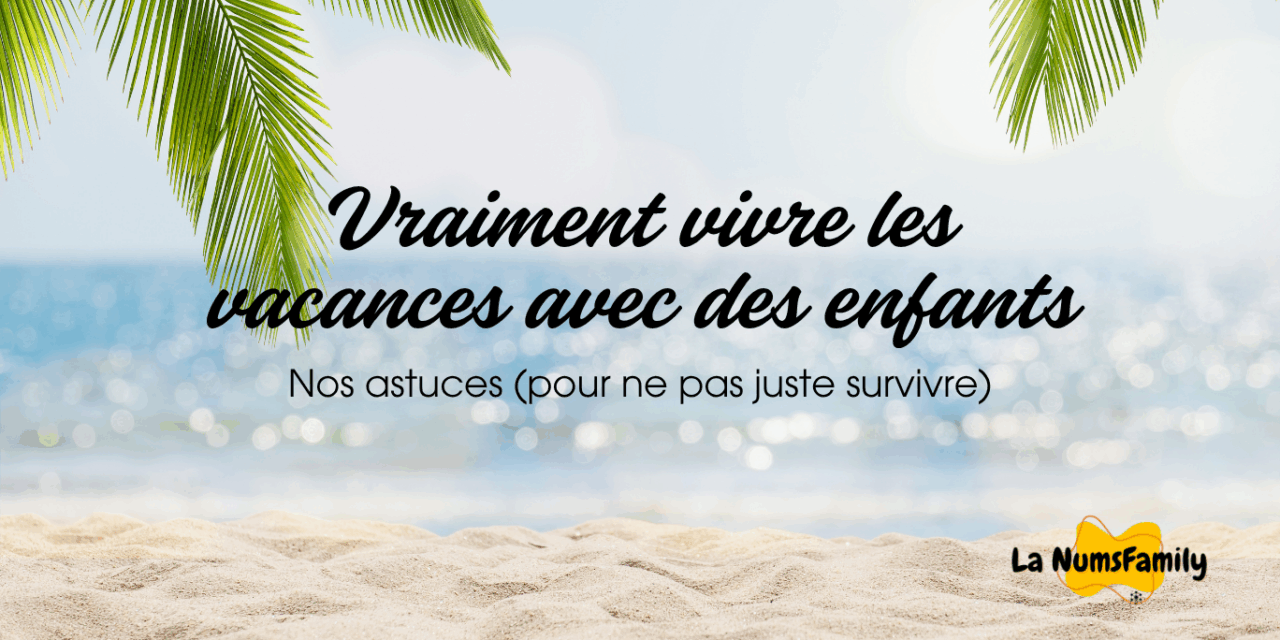Nos astuces pour vraiment vivre les vacances avec des enfants (et pas juste survivre!)