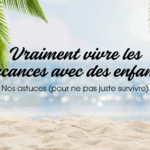 Nos astuces pour vraiment vivre les vacances avec des enfants (et pas juste survivre!)